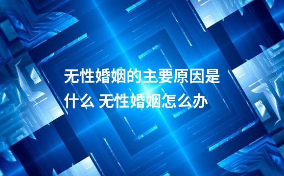 无性婚姻的主要原因是什么 无性婚姻怎么办